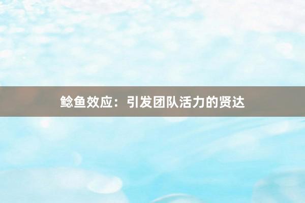 鲶鱼效应：引发团队活力的贤达
