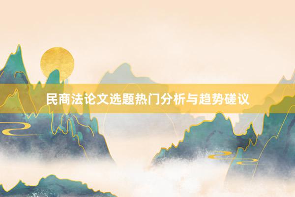 民商法论文选题热门分析与趋势磋议