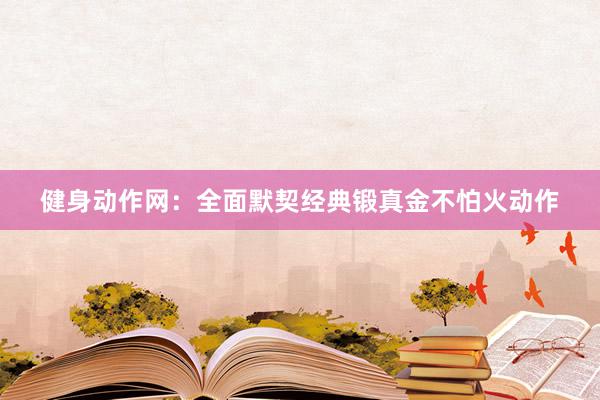 健身动作网:全面默契经典锻真金不怕火动作