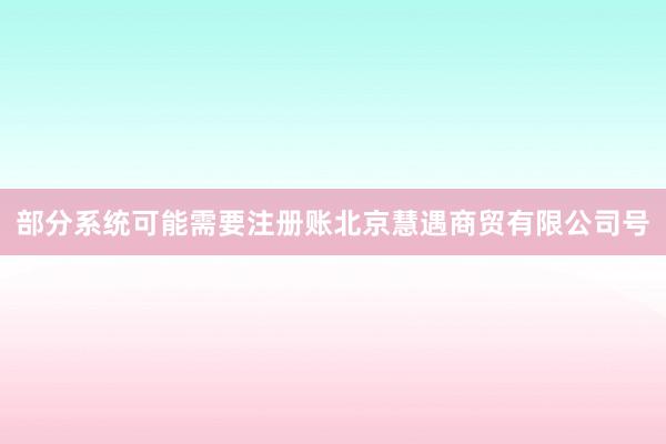 部分系统可能需要注册账北京慧遇商贸有限公司号
