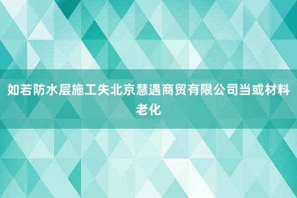 如若防水层施工失北京慧遇商贸有限公司当或材料老化