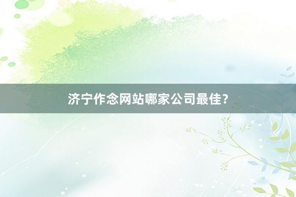 济宁作念网站哪家公司最佳？