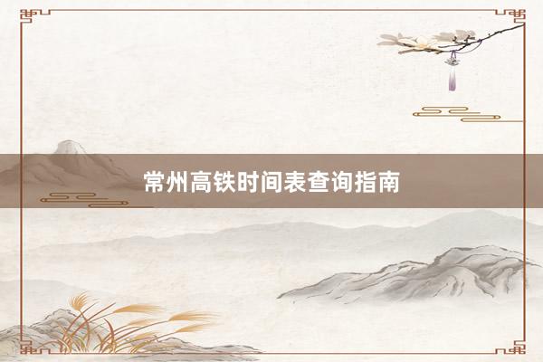 常州高铁时间表查询指南