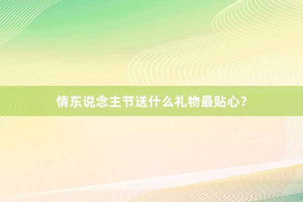 情东说念主节送什么礼物最贴心？